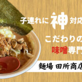 子連れで行けば〇〇二重取り！？味噌にこだわる行列ラーメンチェーン「麺場 田所商店」をママにおすすめしたい理由