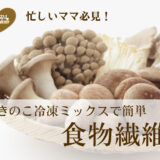 冷凍庫にあると安心！忙しいママの「冷凍きのこミックス」で食物繊維をお手軽にプラスしよう！