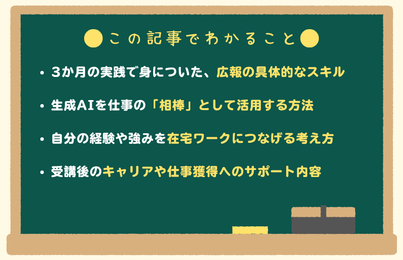 この記事でわかること 3か月の実践で身についた、広報の具体的なスキル ・生成AIを仕事の**「相棒」として活用する方法** ・自分の経験や強みを在宅ワークにつなげる考え方 ・受講後のキャリアや仕事獲得へのサポート内容